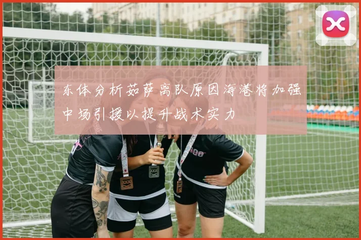 东体分析茹萨离队原因海港将加强中场引援以提升战术实力