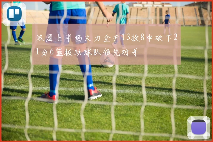 浓眉上半场火力全开13投8中砍下21分6篮板助球队领先对手