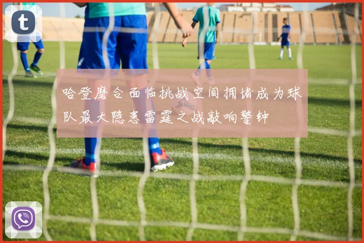 哈登磨合面临挑战空间拥堵成为球队最大隐患雷霆之战敲响警钟