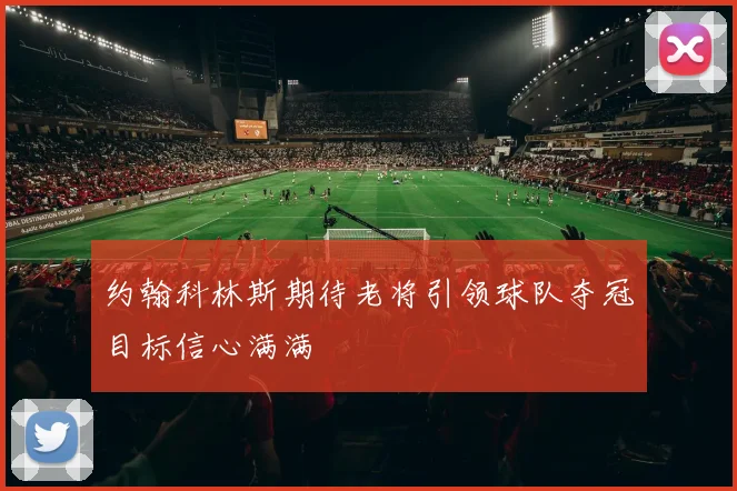约翰科林斯期待老将引领球队夺冠目标信心满满