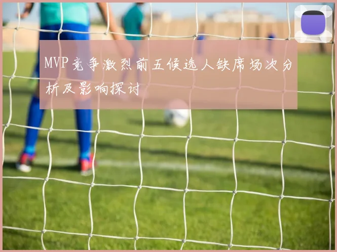 MVP竞争激烈前五候选人缺席场次分析及影响探讨