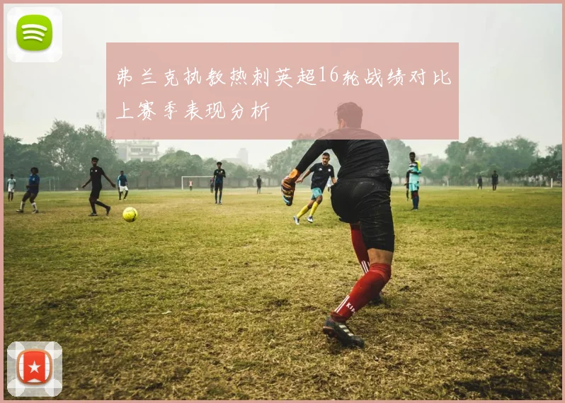 弗兰克执教热刺英超16轮战绩对比上赛季表现分析