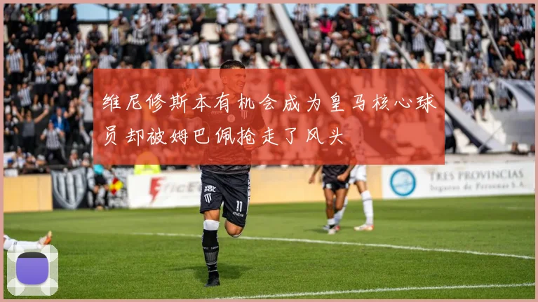 维尼修斯本有机会成为皇马核心球员却被姆巴佩抢走了风头