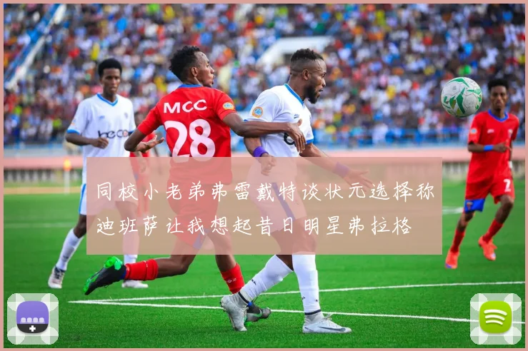 同校小老弟弗雷戴特谈状元选择称迪班萨让我想起昔日明星弗拉格