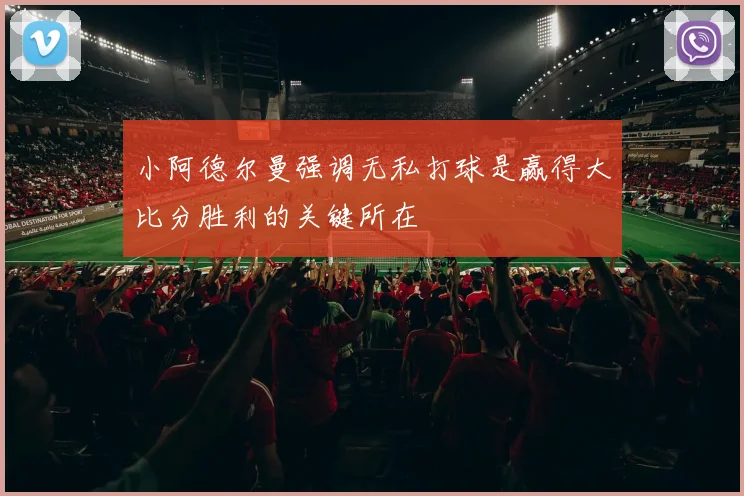 小阿德尔曼强调无私打球是赢得大比分胜利的关键所在