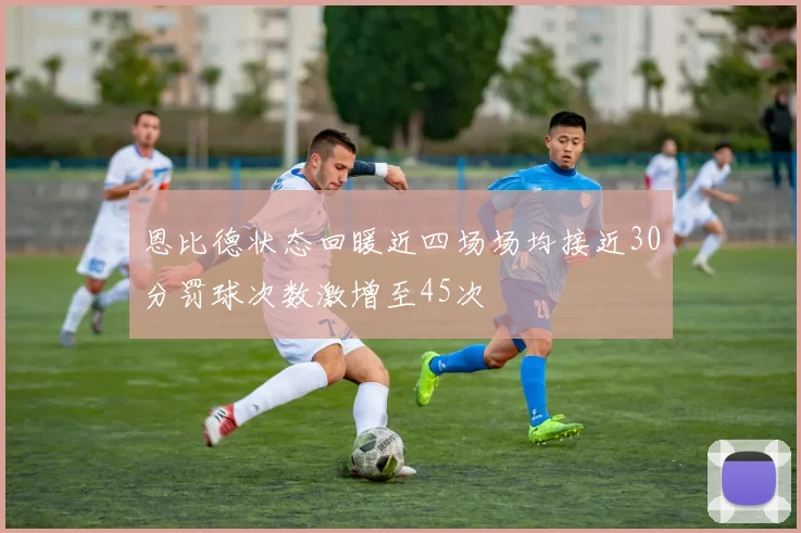 恩比德状态回暖近四场场均接近30分罚球次数激增至45次