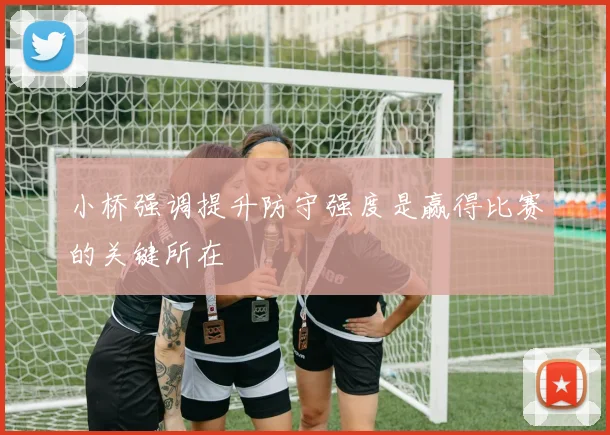 小桥强调提升防守强度是赢得比赛的关键所在