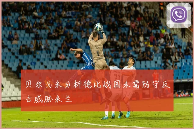 贝尔戈米分析德比战国米需防守反击威胁米兰