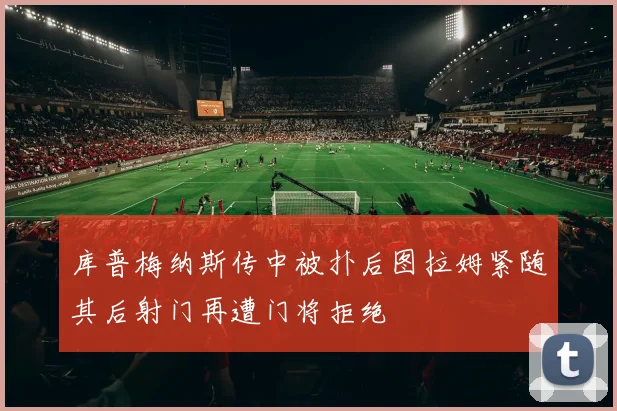 库普梅纳斯传中被扑后图拉姆紧随其后射门再遭门将拒绝