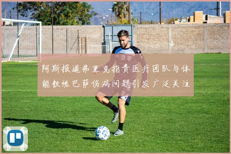 阿斯报道弗里克指责医疗团队与体能教练巴萨伤病问题引发广泛关注