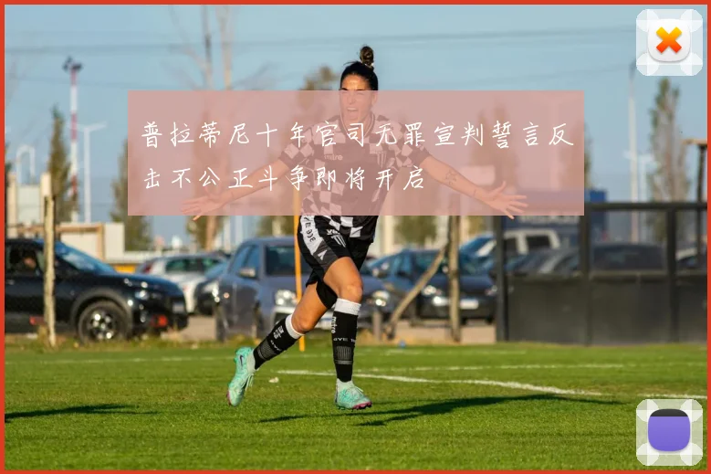 普拉蒂尼十年官司无罪宣判誓言反击不公正斗争即将开启
