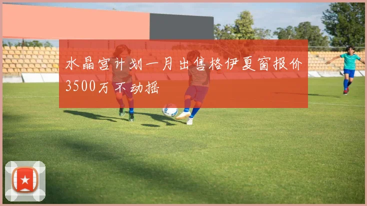 水晶宫计划一月出售格伊夏窗报价3500万不动摇