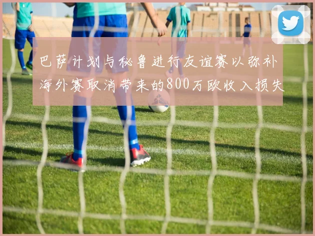 巴萨计划与秘鲁进行友谊赛以弥补海外赛取消带来的800万欧收入损失