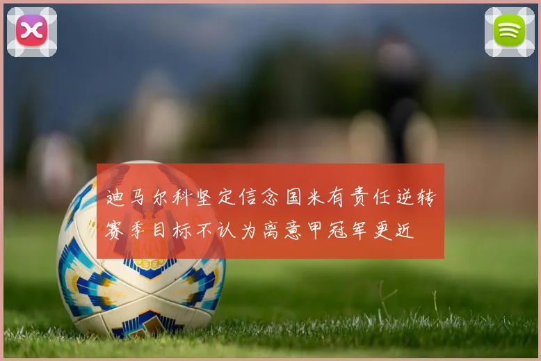 迪马尔科坚定信念国米有责任逆转赛季目标不认为离意甲冠军更近