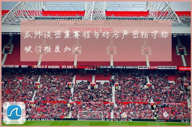 瓜帅谈密集赛程与对方严密防守称破门难度加大