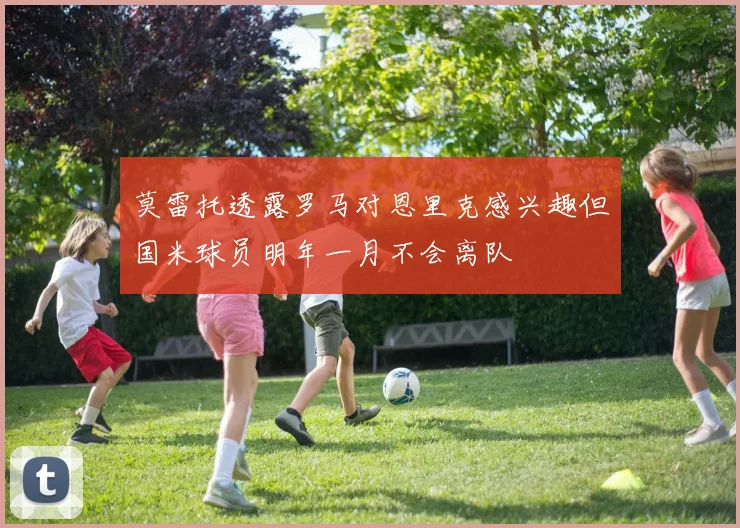 莫雷托透露罗马对恩里克感兴趣但国米球员明年一月不会离队