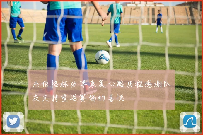 杰伦格林分享康复心路历程感谢队友支持重返赛场的喜悦