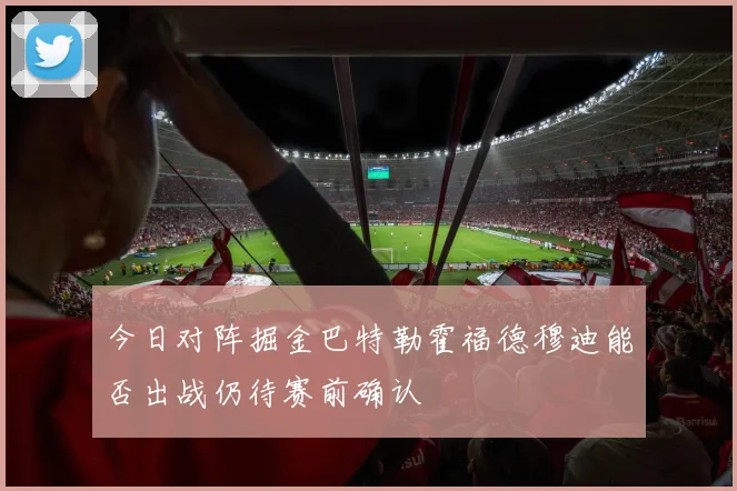 今日对阵掘金巴特勒霍福德穆迪能否出战仍待赛前确认