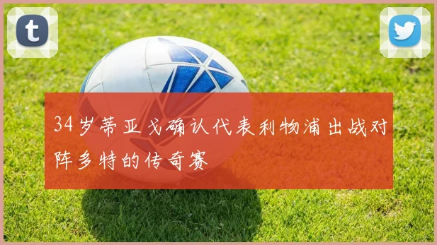 34岁蒂亚戈确认代表利物浦出战对阵多特的传奇赛