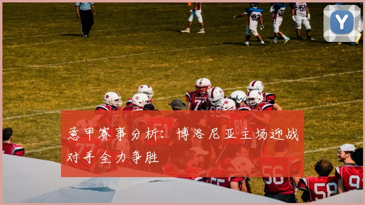 意甲赛事分析：博洛尼亚主场迎战对手全力争胜