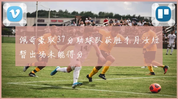 佩奇豪取37分助球队获胜李月汝短暂出场未能得分