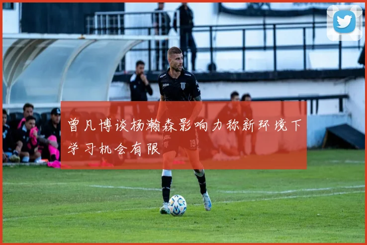 曾凡博谈杨瀚森影响力称新环境下学习机会有限