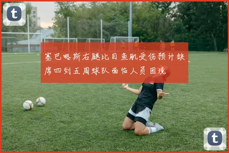 塞巴略斯右腿比目鱼肌受伤预计缺席四到五周球队面临人员困境