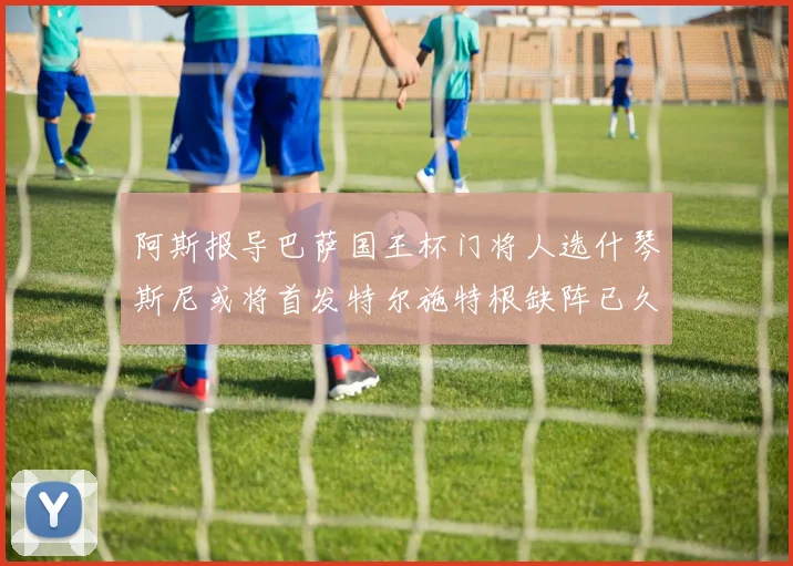 阿斯报导巴萨国王杯门将人选什琴斯尼或将首发特尔施特根缺阵已久