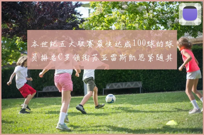本世纪五大联赛最快达成100球的球员排名C罗领衔苏亚雷斯凯恩紧随其后