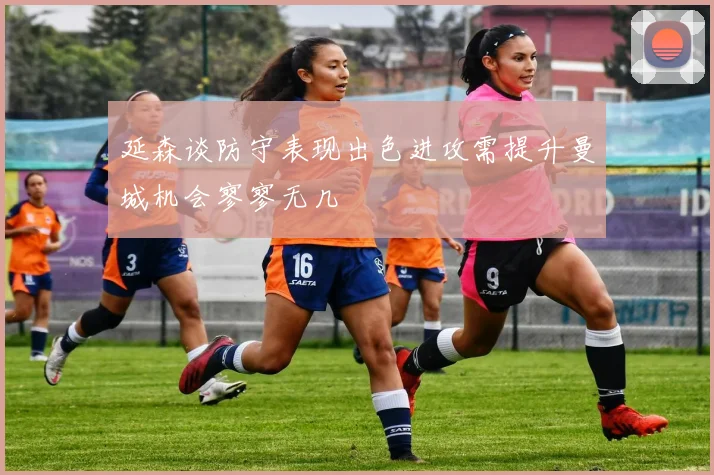 延森谈防守表现出色进攻需提升曼城机会寥寥无几