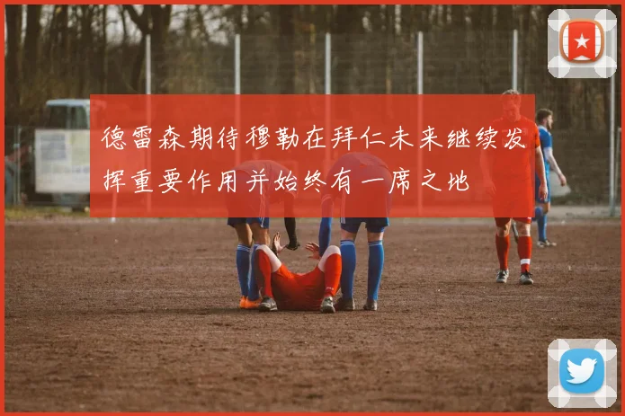 德雷森期待穆勒在拜仁未来继续发挥重要作用并始终有一席之地