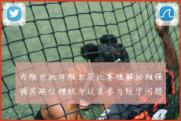 内维尔批评维尔茨比赛理解幼稚强调其跑位糟糕与过度参与防守问题