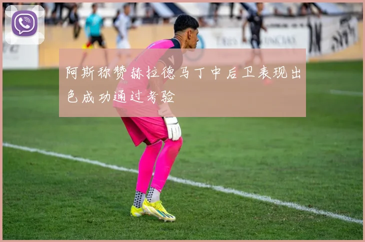 阿斯称赞赫拉德马丁中后卫表现出色成功通过考验