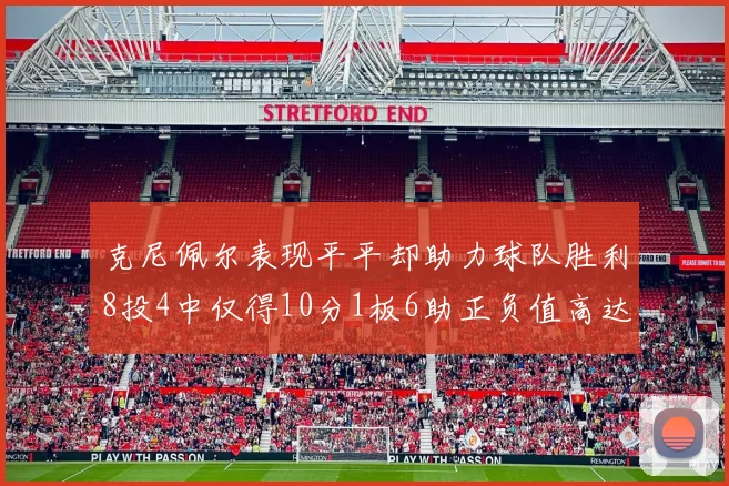 克尼佩尔表现平平却助力球队胜利8投4中仅得10分1板6助正负值高达23