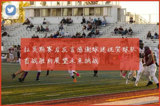 拉莫斯赛后发言感谢球迷祝贺球队首战胜利展望未来挑战