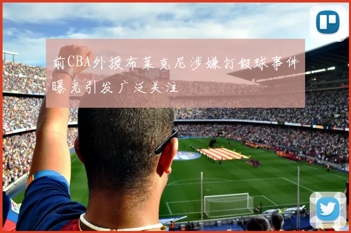 前CBA外援布莱克尼涉嫌打假球事件曝光引发广泛关注