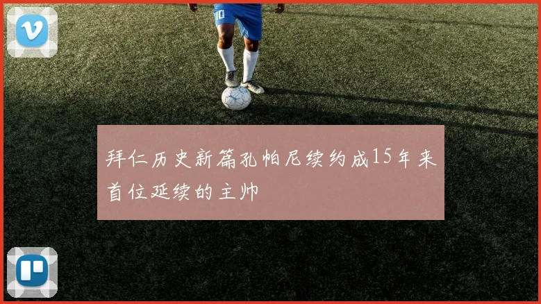 拜仁历史新篇孔帕尼续约成15年来首位延续的主帅