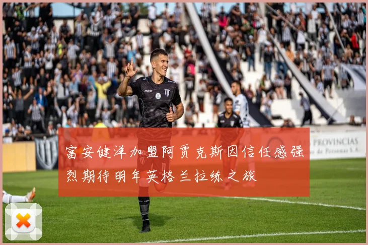 富安健洋加盟阿贾克斯因信任感强烈期待明年英格兰拉练之旅